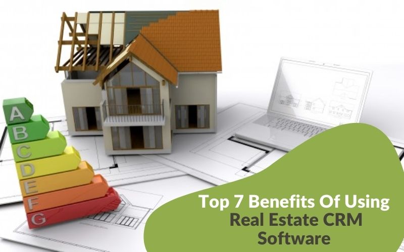 Top 7 Benefits of Using Real Estate CRM Software