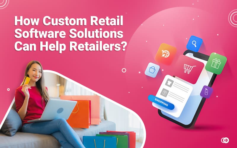 How Custom Retail Software Solutions Can Help Retailers?